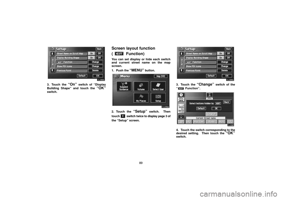 TOYOTA LAND CRUISER 2005 J100 Navigation Manual 89
3. Touch the “On” switch of “Display
Building Shape” and touch the 
“OK”
switch.
Screen layout function 
(
 Function)
You can set display or hide each switch
and current street name on 