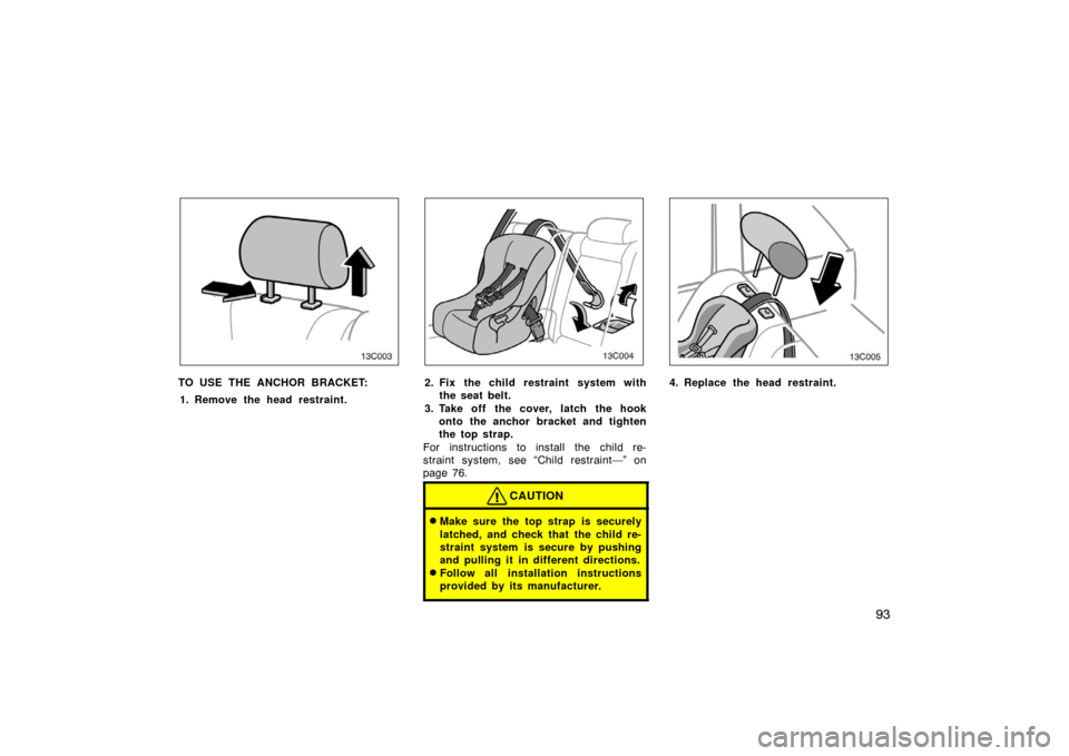 TOYOTA LAND CRUISER 2005 J100 Owners Manual 93
13C003
TO USE THE ANCHOR BRACKET:1. Remove the head restraint.
13C004
2. Fix the child restraint system with the seat belt.
3. Take off the cover, latch the hook onto the anchor bracket and tighten TOYOTA LAND CRUISER 2005 J100 Owners Manual 93
13C003
TO USE THE ANCHOR BRACKET:1. Remove the head restraint.
13C004
2. Fix the child restraint system with the seat belt.
3. Take off the cover, latch the hook onto the anchor bracket and tighten