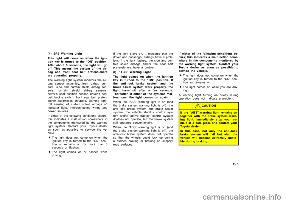 TOYOTA LAND CRUISER 2005 J100 Owners Manual 127
(h) SRS Warning Light
This light will come on when the igni-
tion key is turned to the “ON” position.
After about 6 seconds, the light will go
off. This means the system of  the air-
bag and f