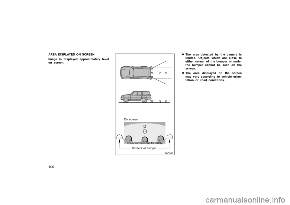TOYOTA LAND CRUISER 2005 J100 Owners Manual 190
AREA DISPLAYED ON SCREEN
Image is displayed approximately level
on screen.
19C508
On screenCorners of bumper
Check surroundings for safety.
The area detected by the camera is
limited. Objects whi