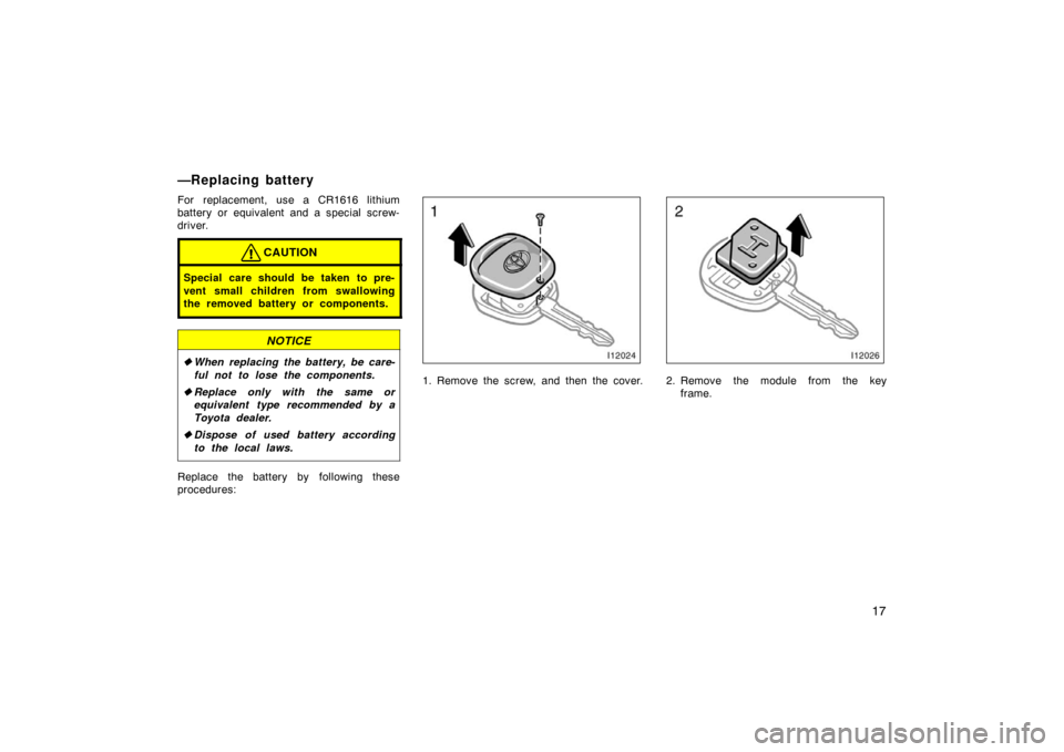 TOYOTA LAND CRUISER 2005 J100 Owners Manual 17
For replacement, use a CR1616 lithium
battery or equivalent and a special screw-
driver.
CAUTION
Special care should be taken to pre-
vent small children from swallowing
the removed battery or comp