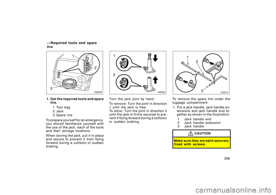TOYOTA LAND CRUISER 2005 J100 Owners Manual 259
1. Get the required tools and sparetire.
1 Tool bag
2 Jac k
3 Spar e tir e
To prepare yourself for an emergency,
you should familiarize yourself with
the use of  the jack, each of  the tools
and t