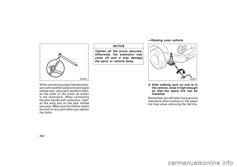 TOYOTA LAND CRUISER 2005 J100 Owners Manual 264
When connecting a jack handle exten-
sion with another extension and a jack
handle end, use a jack handle to tight-
en the bolts on the joints as shown
in the illustration. When connecting
the jac