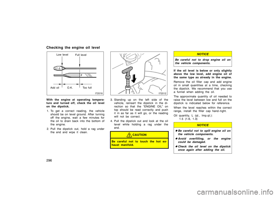 TOYOTA LAND CRUISER 2005 J100 Owners Manual 296
Checking the engine oil level 
Low levelFull level
Add oil Too full O.K.
With the engine at operating tempera-
ture and turned off, check the oil level
on the dipstick.
1. To get a correct reading