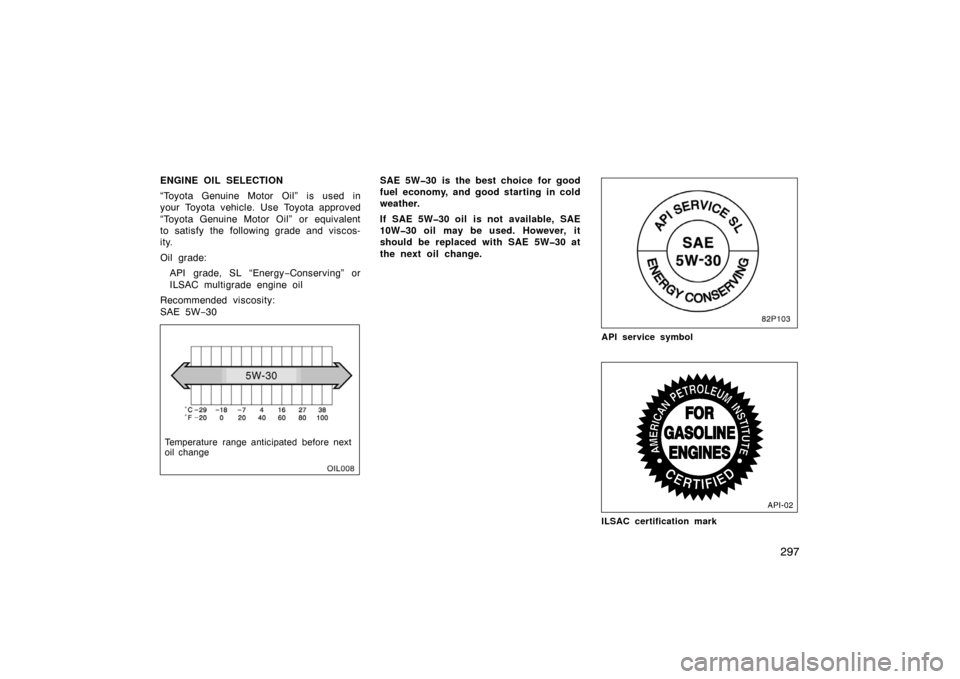 TOYOTA LAND CRUISER 2005 J100 Owners Manual 297
ENGINE OIL SELECTION
“Toyota Genuine Motor Oil” is used in
your Toyota vehicle. Use Toyota approved
“Toyota Genuine Motor Oil” or equivalent
to satisfy the following grade and viscos-
ity.