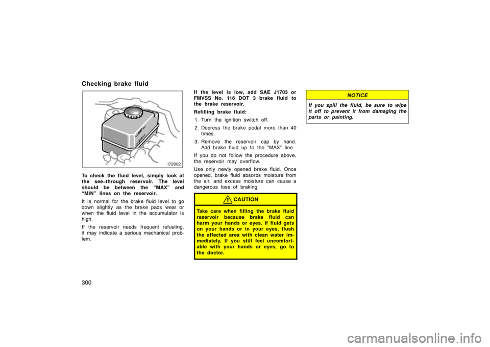 TOYOTA LAND CRUISER 2005 J100 Owners Manual 300
Checking brake fluid 
To check the fluid level, simply look at
the see�through reservoir. The level
should be between the “MAX” and
“MIN” lines on the reservoir.
It  is  normal for  the br