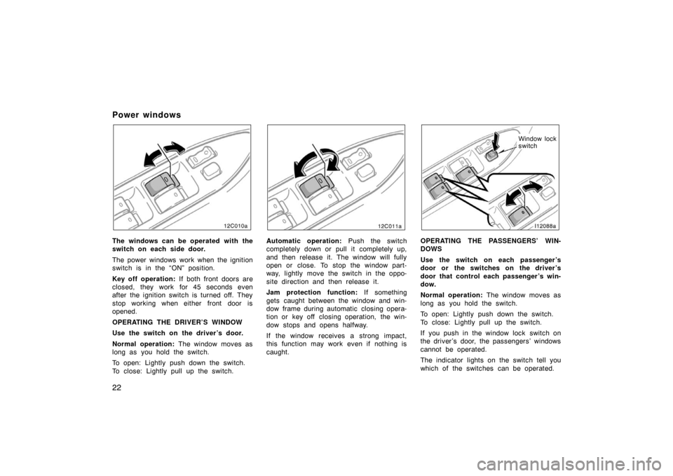 TOYOTA LAND CRUISER 2005 J100 Owners Guide 22
Power windows
12C010a
The windows can be operated with the
switch on each side door.
The power windows work when the ignition
switch is in the “ON” position.
Key off operation: If both front do