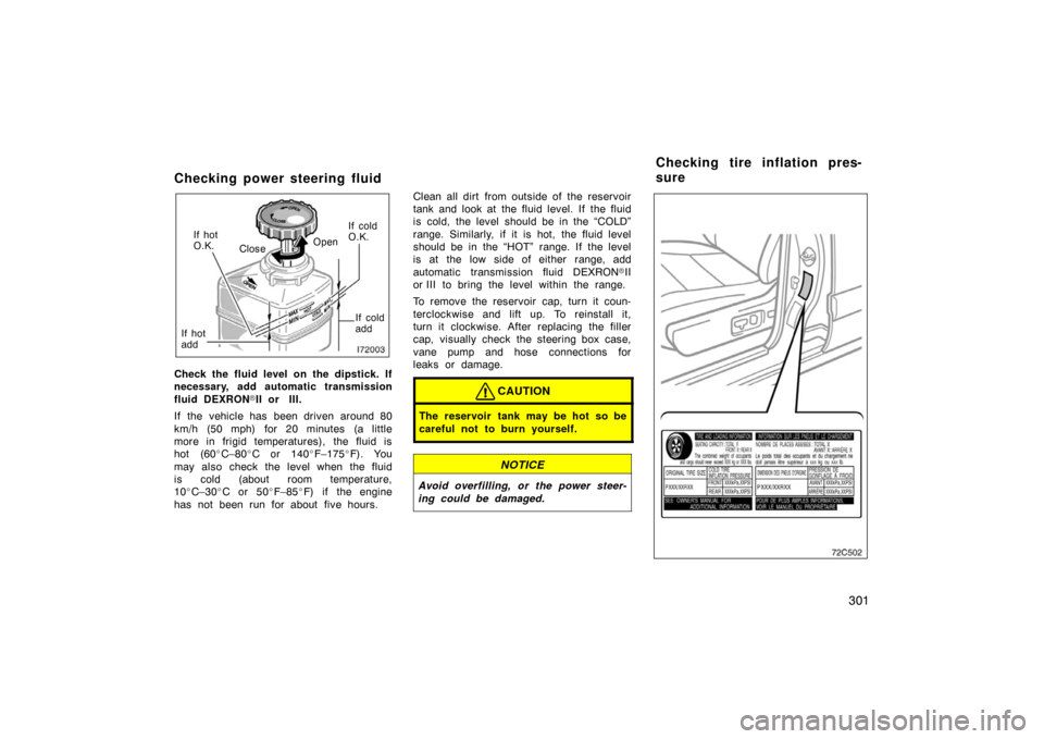 TOYOTA LAND CRUISER 2005 J100 Owners Manual 301
Checking power steering fluid
Open
Close If cold
O.K.
If cold
add
If hot
O.K.
If hot
add
Check the fluid level on the dipstick. If
necessary, add automatic transmission
fluid DEXRON II or  III.
I