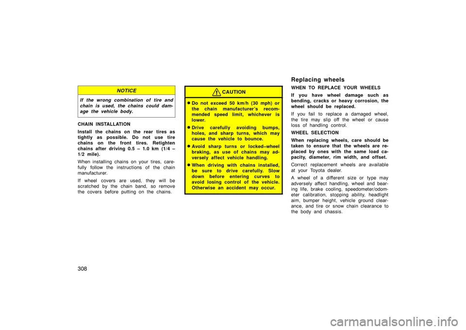 TOYOTA LAND CRUISER 2005 J100 Owners Manual 308
NOTICE
If the wrong combination of tire and
chain is used, the chains could dam-
age the vehicle body.
CHAIN INSTALLATION
Install the chains on the rear tires as
tightly as possible. Do not use ti