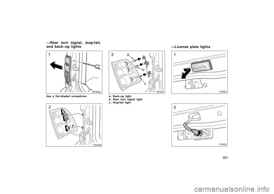 TOYOTA LAND CRUISER 2005 J100 Owners Manual 321
Use a flat�bladed screwdriver.a: Back–up light
b: Rear turn signal light 
c: Stop/tail light 
—License plate lights
—Rear turn signal, stop/tail,
and back–up lights 