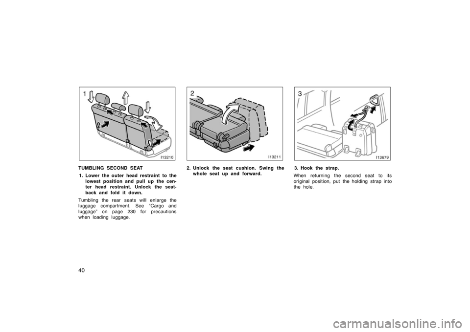TOYOTA LAND CRUISER 2005 J100 Owners Manual 40
TUMBLING SECOND SEAT1. Lower the outer head restraint to the lowest position and pull up the cen-
ter head restraint. Unlock the seat-
back and fold it down.
Tumbling the rear seats will enlarge th