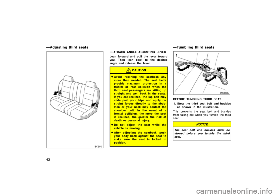 TOYOTA LAND CRUISER 2005 J100 Owners Manual 42
—Adjusting third seats
SEATBACK ANGLE ADJUSTING LEVER
Lean forward and pull the lever toward
you. Then lean back to the desired
angle and release the lever.
CAUTION
Avoid reclining the seatback 