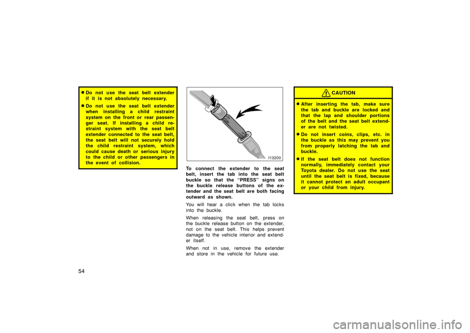 TOYOTA LAND CRUISER 2005 J100 Owners Manual 54
Do not use the seat belt extender
if it is not absolutely necessary.
Do not use the seat belt extender
when installing a child restraint
system on the front or  rear passen-
ger seat. If installi