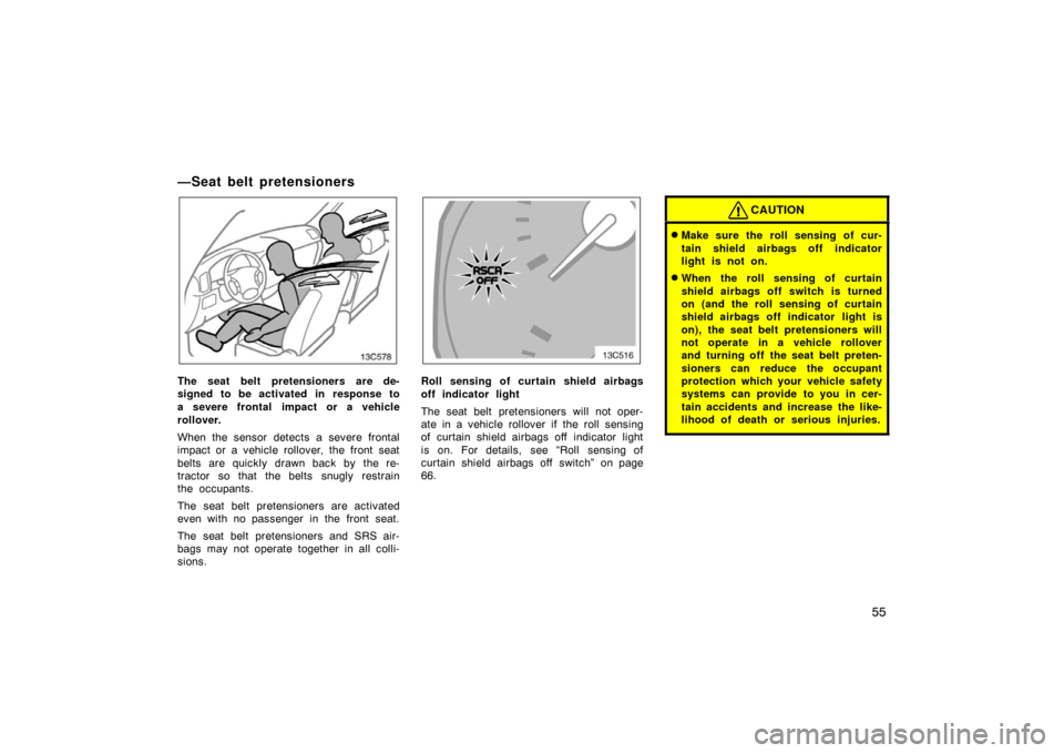 TOYOTA LAND CRUISER 2005 J100 Owners Manual 55
—Seat belt pretensioners
The seat belt pretensioners are de-
signed to be activated in response to
a severe frontal impact or a vehicle
rollover.
When the sensor detects a severe frontal
impact o