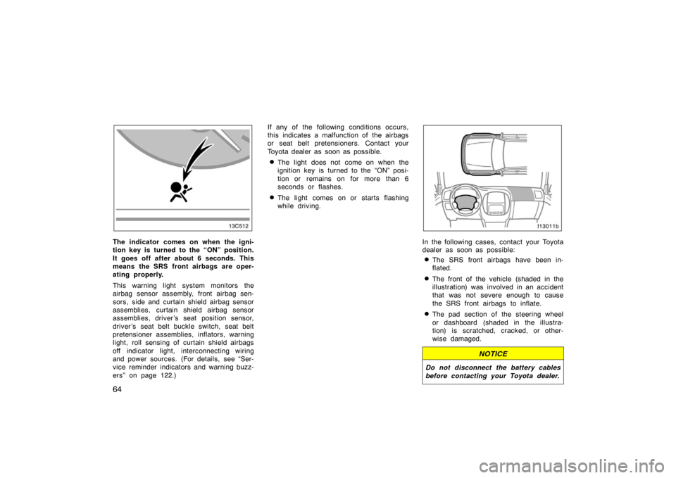 TOYOTA LAND CRUISER 2005 J100 Owners Manual 64
The indicator comes on when the igni-
tion key is turned to the “ON” position.
It goes off after about 6 seconds. This
means the SRS front airbags are oper-
ating properly.
This warning light s