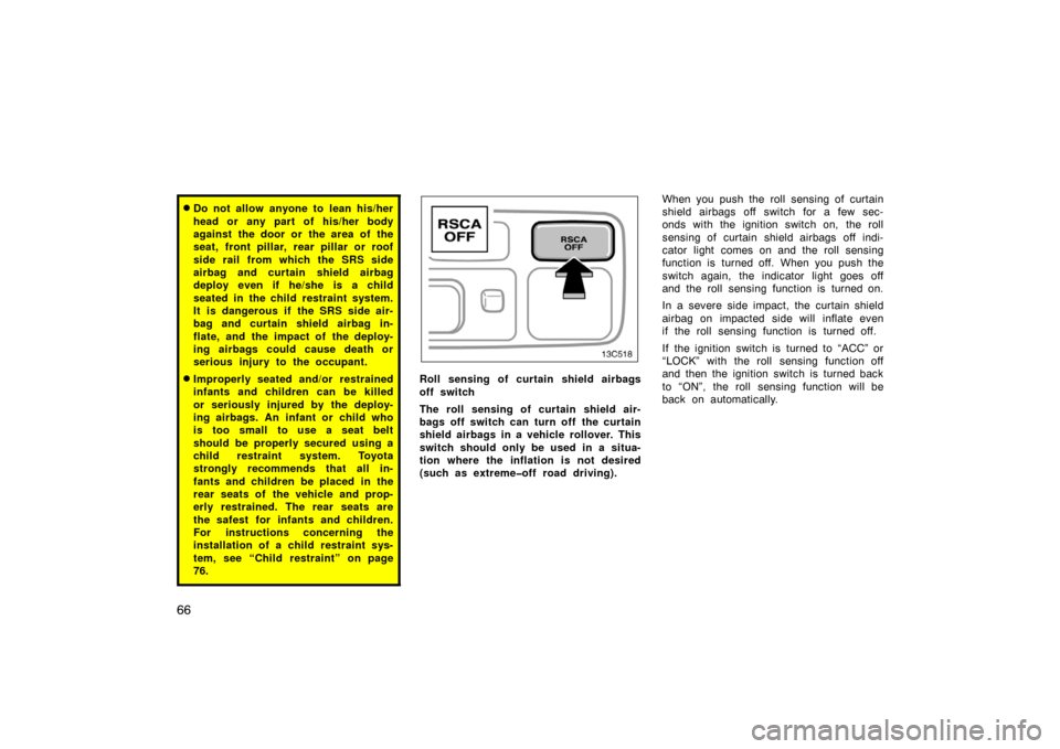 TOYOTA LAND CRUISER 2005 J100 Owners Manual 66
Do not allow anyone to lean his/her
head or any part of his/her body
against the door or the area of the
seat, front pillar, rear pillar or roof
side rail from which the SRS side
airbag and curtai