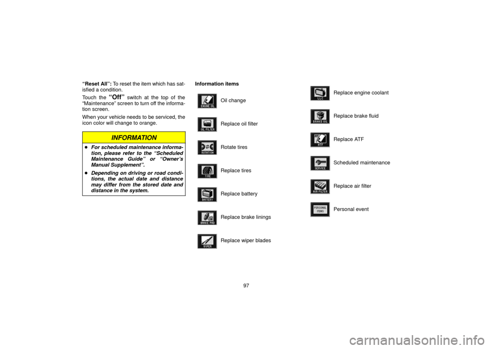 TOYOTA LAND CRUISER 2006 J100 Navigation Manual 97
“Reset 
All”: To reset the  item which has sat-
isfied a condition.
Touch the 
“Off” switch at the top of the
“Maintenance” screen to  turn off the informa-
tion screen.
When your vehic