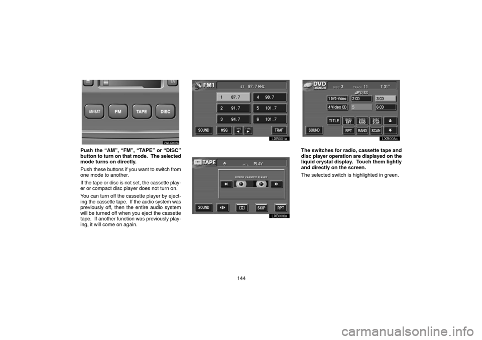 TOYOTA LAND CRUISER 2006 J100 Navigation Manual 144
7wlc002a
Push the “AM”, “FM”, “TAPE” or “DISC”
button to turn on that mode. The selected
mode turns on directly.
Push these buttons if you want to switch from
one mode to another TOYOTA LAND CRUISER 2006 J100 Navigation Manual 144
7wlc002a
Push the “AM”, “FM”, “TAPE” or “DISC”
button to turn on that mode. The selected
mode turns on directly.
Push these buttons if you want to switch from
one mode to another
