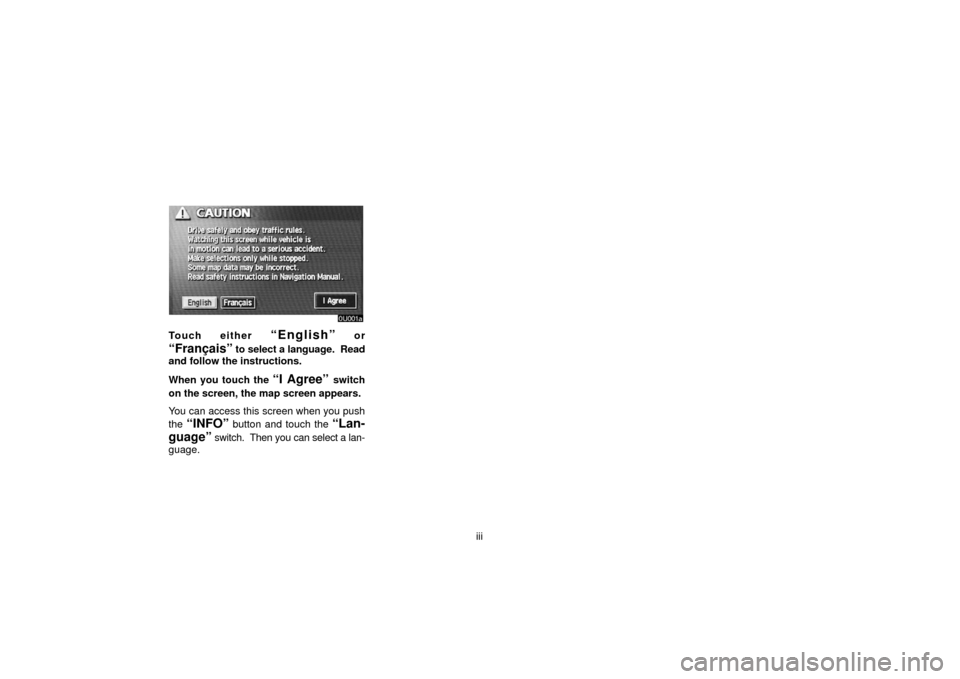 TOYOTA LAND CRUISER 2006 J100 Navigation Manual iii
Touch either “English” or
“Français” to select a language. Read
and follow the instructions.
When you touch the
“I Agree” switch
on the screen, the map screen appears.
You can acces TOYOTA LAND CRUISER 2006 J100 Navigation Manual iii
Touch either “English” or
“Français” to select a language. Read
and follow the instructions.
When you touch the
“I Agree” switch
on the screen, the map screen appears.
You can acces