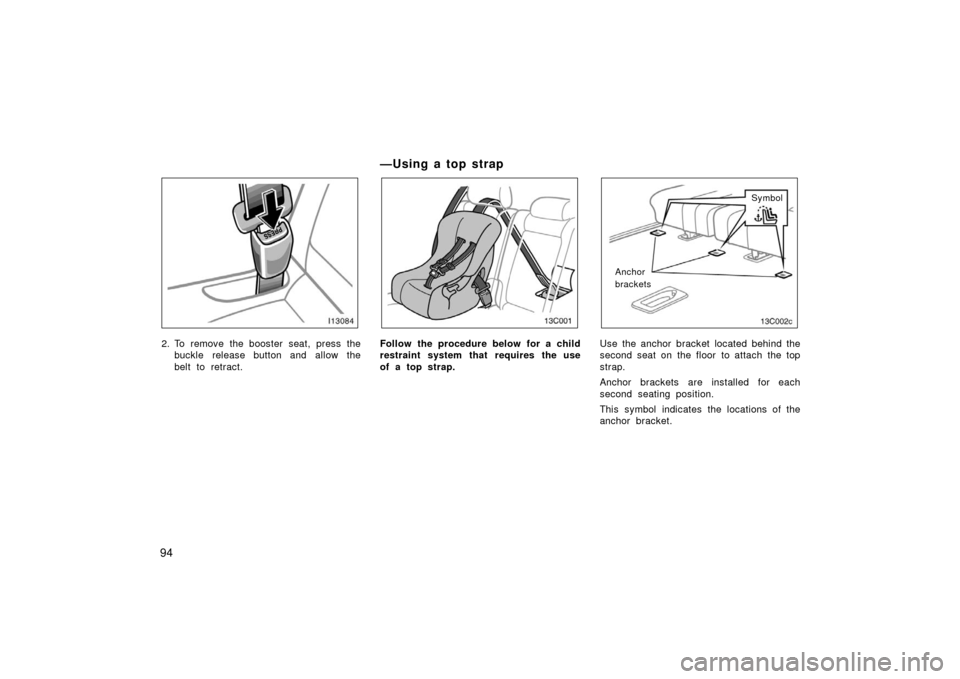 TOYOTA LAND CRUISER 2006 J100 Owners Manual 94
2. To remove the booster seat, press thebuckle release button and allow the
belt to retract.
— U sin g a to p st rap
13C001
Follow the procedure below for a child
restraint system that requires t