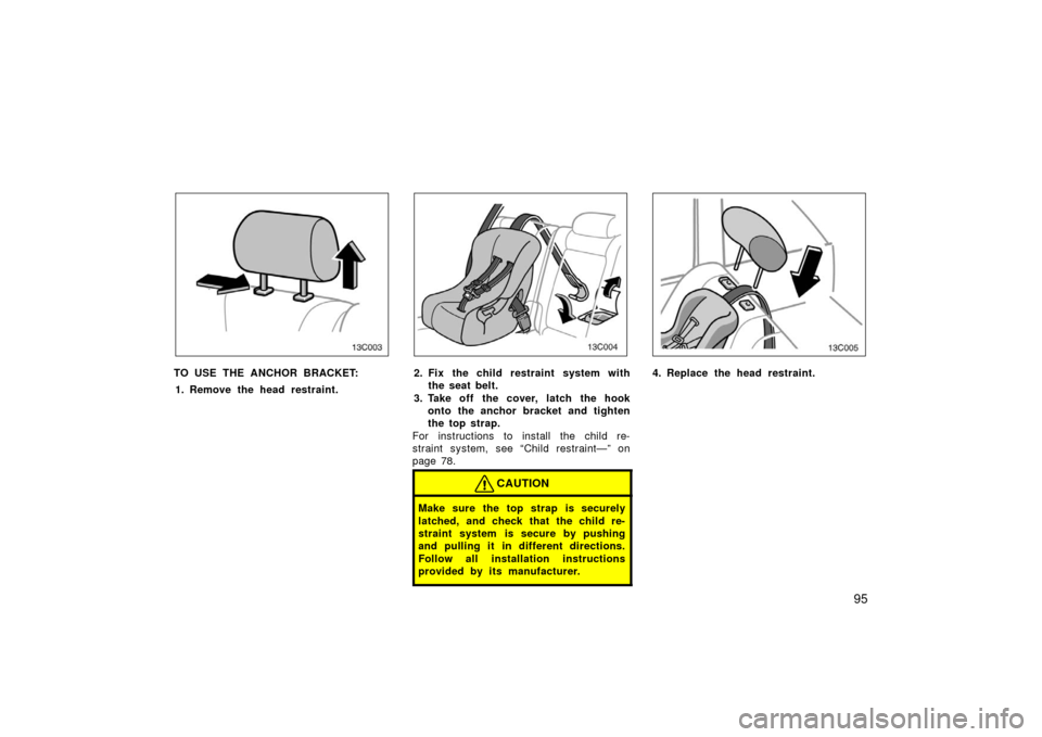 TOYOTA LAND CRUISER 2006 J100 Owners Manual 95
13C003
TO USE THE ANCHOR BRACKET:1. Remove the head restraint.
13C004
2. Fix the child restraint system with the seat belt.
3. Take off the cover, latch the hook onto the anchor bracket and tighten