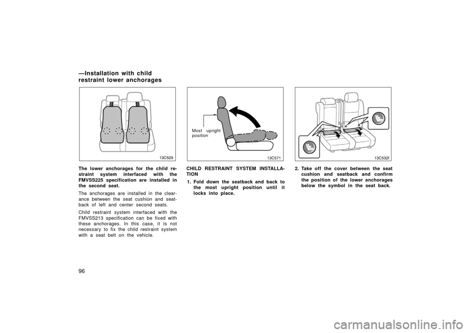 TOYOTA LAND CRUISER 2006 J100 Owners Manual 96
13C529
The lower anchorages for the child re-
straint system interfaced with the
FMVSS225 specification are installed in
the second seat.
The anchorages are installed in the clear-
ance between the
