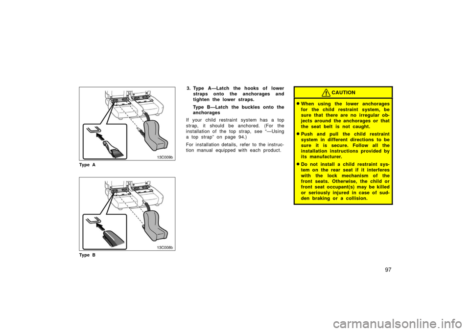 TOYOTA LAND CRUISER 2006 J100 Owners Manual 97
13C009b
Ty p e A
13C008b
Ty p e B
3. Type A—Latch the hooks of lowerstraps onto the anchorages and
tighten the lower straps.
Type B—Latch the buckles onto the
anchorages
If your child restraint