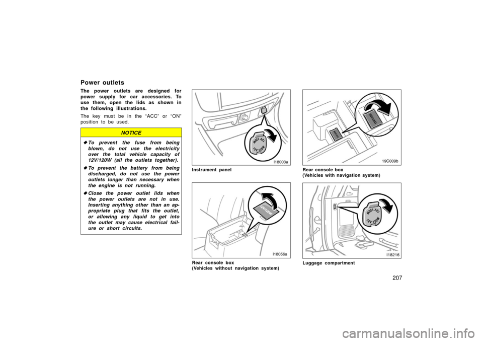 TOYOTA LAND CRUISER 2006 J100 Owners Manual 207
Power outlets
The power outlets are designed for
power supply for car accessories. To
use them, open the lids as shown in
the following illustrations.
The key must be in the “ACC” or “ON”

