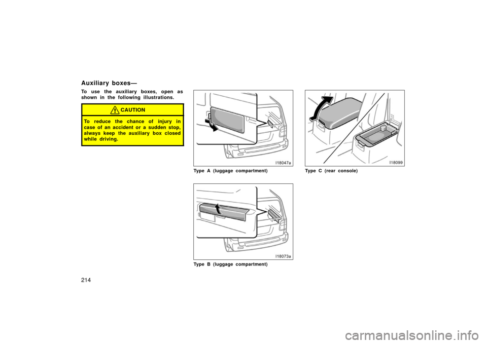TOYOTA LAND CRUISER 2006 J100 Owners Manual 214
Auxiliary boxes—
To use the auxiliary boxes, open as
shown in the following illustrations.
CAUTION
To reduce the chance of injury in
case of an accident or a sudden stop,
always keep  the auxili