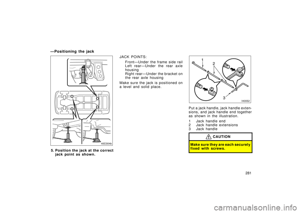 TOYOTA LAND CRUISER 2006 J100 Owners Manual 281
—Positioning the jack
5. Position the jack at the correctjack point as shown. JACK POINTS:
Front—Under the frame side rail
Left rear—Under the rear axle
housing
Right rear—Under the bracke