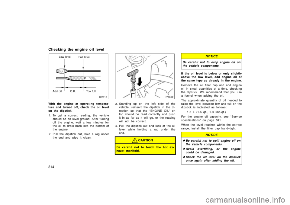 TOYOTA LAND CRUISER 2006 J100 Owners Manual 314
Checking the engine oil level 
Low levelFull level
Add oil Too full O.K.
With the engine at operating tempera-
ture and turned off, check the oil level
on the dipstick.
1. To get a correct reading