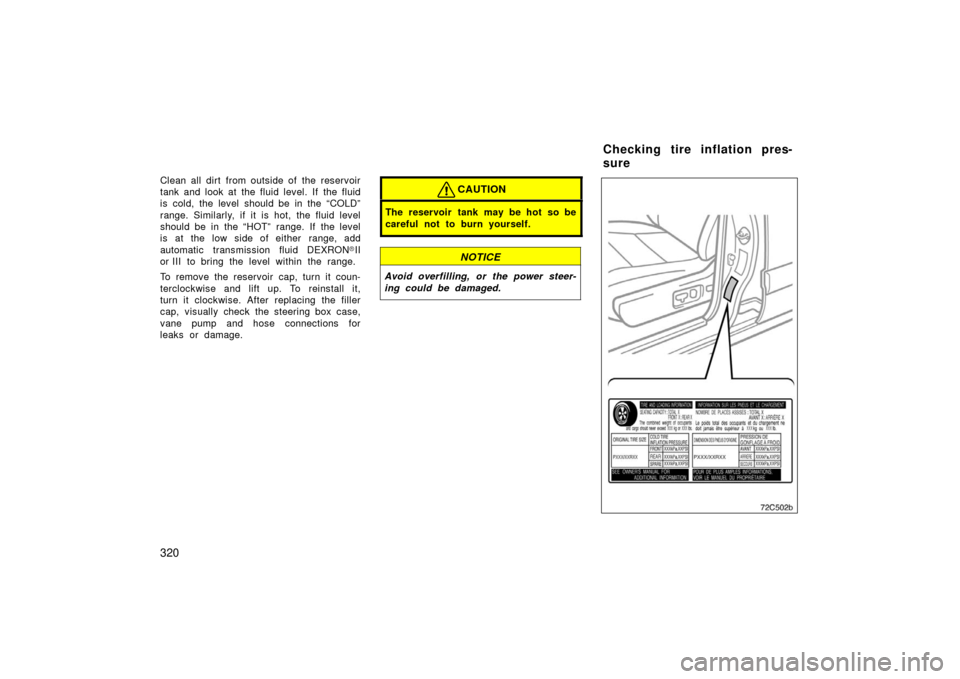 TOYOTA LAND CRUISER 2006 J100 Owners Manual 320
Clean all dirt from outside of the reservoir
tank and look at the fluid level. If  the fluid
is cold, the level should be in the “COLD”
range. Similarly, if it is hot, the fluid level
should b