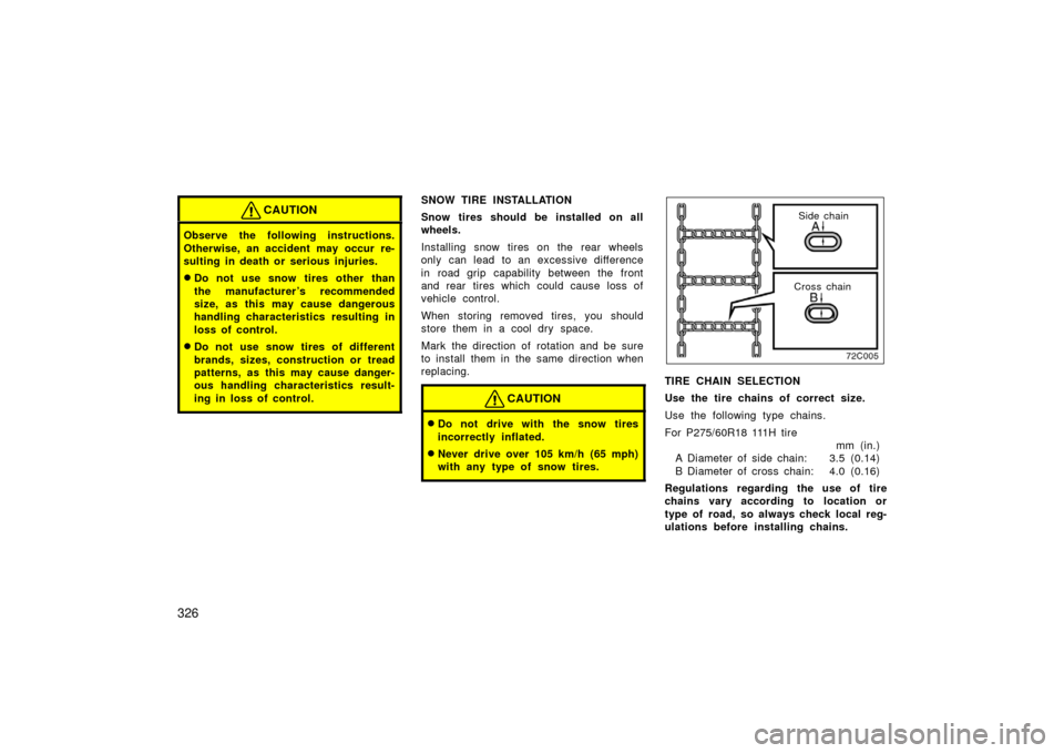 TOYOTA LAND CRUISER 2006 J100 Owners Manual 326
CAUTION
Observe the following instructions.
Otherwise, an accident may occur re-
sulting in death or serious injuries.
Do not use snow tires other than
the manufacturer ’s recommended
size, as 