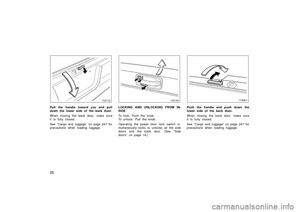 TOYOTA LAND CRUISER 2006 J100 Owners Manual 26
Pull the handle toward you and pull
down the lower side of the back door.
When closing the back door, make sure
it is fully closed.
See “Cargo and luggage” on page 247 for
precautions when load