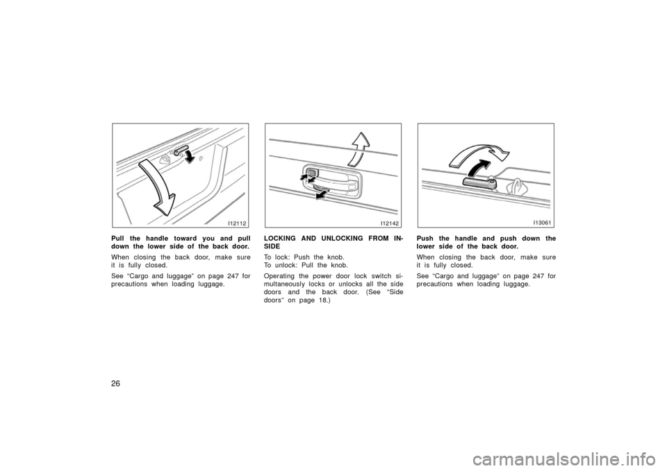 TOYOTA LAND CRUISER 2006 J100 Owners Guide 26
Pull the handle toward you and pull
down the lower side of the back door.
When closing the back door, make sure
it is fully closed.
See “Cargo and luggage” on page 247 for
precautions when load