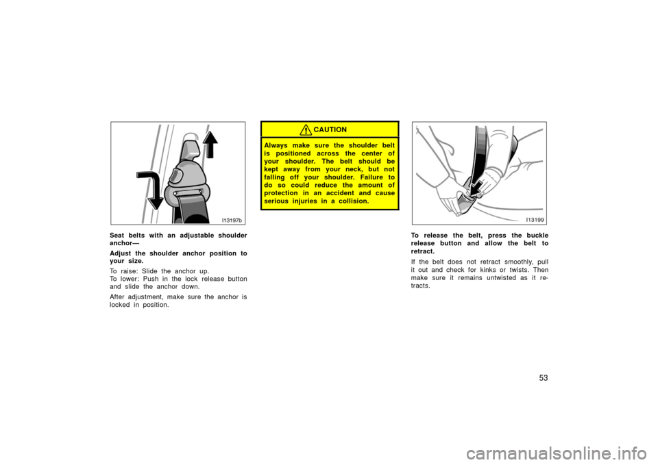 TOYOTA LAND CRUISER 2006 J100 Repair Manual 53
l13197b
Seat belts with an adjustable shoulder
anchor—
Adjust the shoulder anchor position to
your size.
To raise: Slide the anchor up.
To lower: Push in the lock  release button
and slide the an