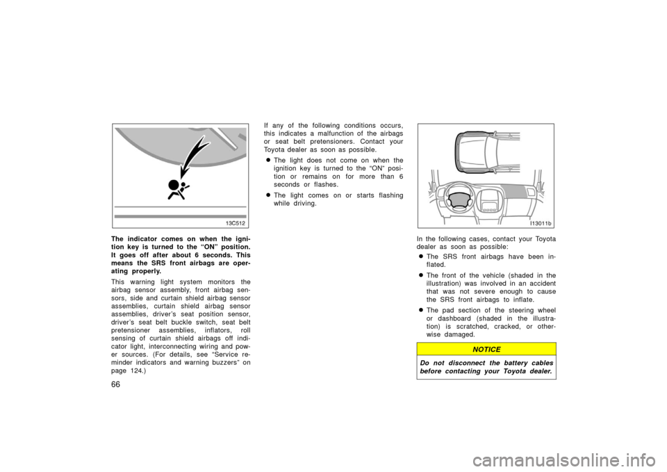 TOYOTA LAND CRUISER 2006 J100 Owners Manual 66
The indicator comes on when the igni-
tion key is turned to the “ON” position.
It goes off after about 6 seconds. This
means the SRS front airbags are oper-
ating properly.
This warning light s