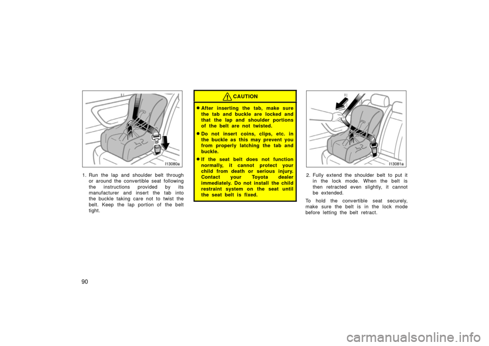 TOYOTA LAND CRUISER 2006 J100 Owners Manual 90
1. Run the lap and shoulder belt throughor around the convertible seat following
the instructions provided by its
manufacturer and insert the tab into
the buckle taking care not to twist the
belt. 