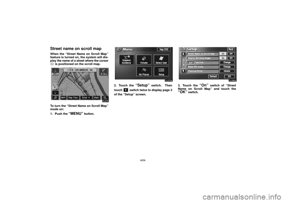 TOYOTA LAND CRUISER 2007 J200 Navigation Manual xcix
Street name on scroll map
When the “Street Name on Scroll Map”
feature is turned on, the system will dis-
play the name of a street where the cursor
 is positioned on the scroll map.
To turn 