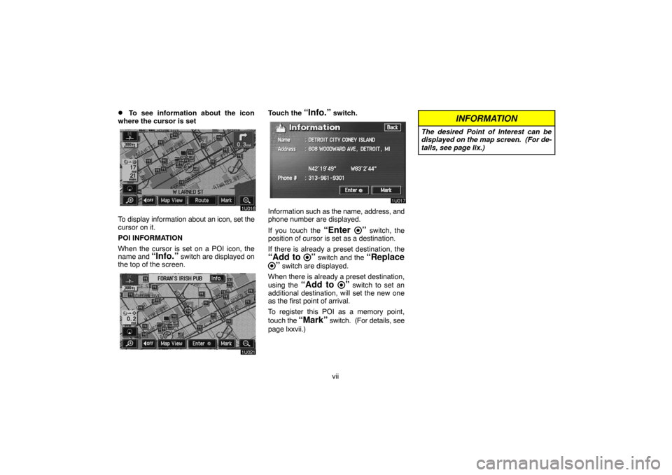 TOYOTA LAND CRUISER 2007 J200 Navigation Manual vii
To see information about the icon
where the cursor is set
To display information about an icon, set the
cursor on it.
POI INFORMATION
When the cursor is set on a POI icon, the
name and 
“Info.�