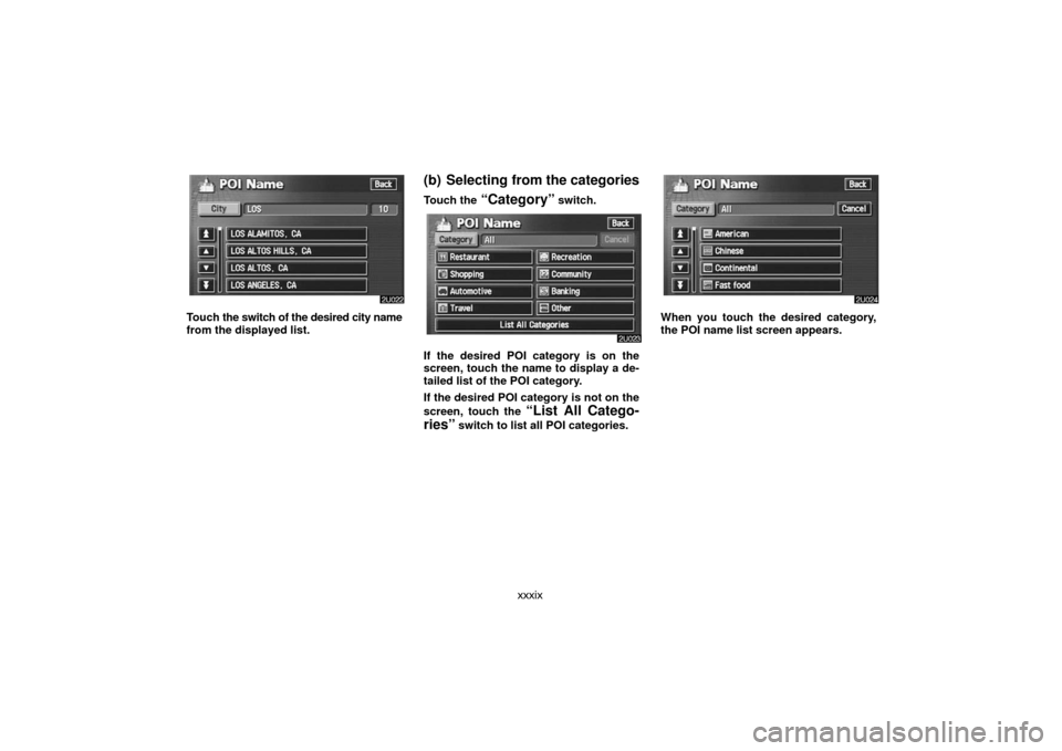 TOYOTA LAND CRUISER 2007 J200 Navigation Manual xxxix
Touch the switch of the desired city name
from the displayed list.
(b) Selecting from the categories
Touch the “Category” switch.
If the desired POI category is on the
screen, touch the name TOYOTA LAND CRUISER 2007 J200 Navigation Manual xxxix
Touch the switch of the desired city name
from the displayed list.
(b) Selecting from the categories
Touch the “Category” switch.
If the desired POI category is on the
screen, touch the name