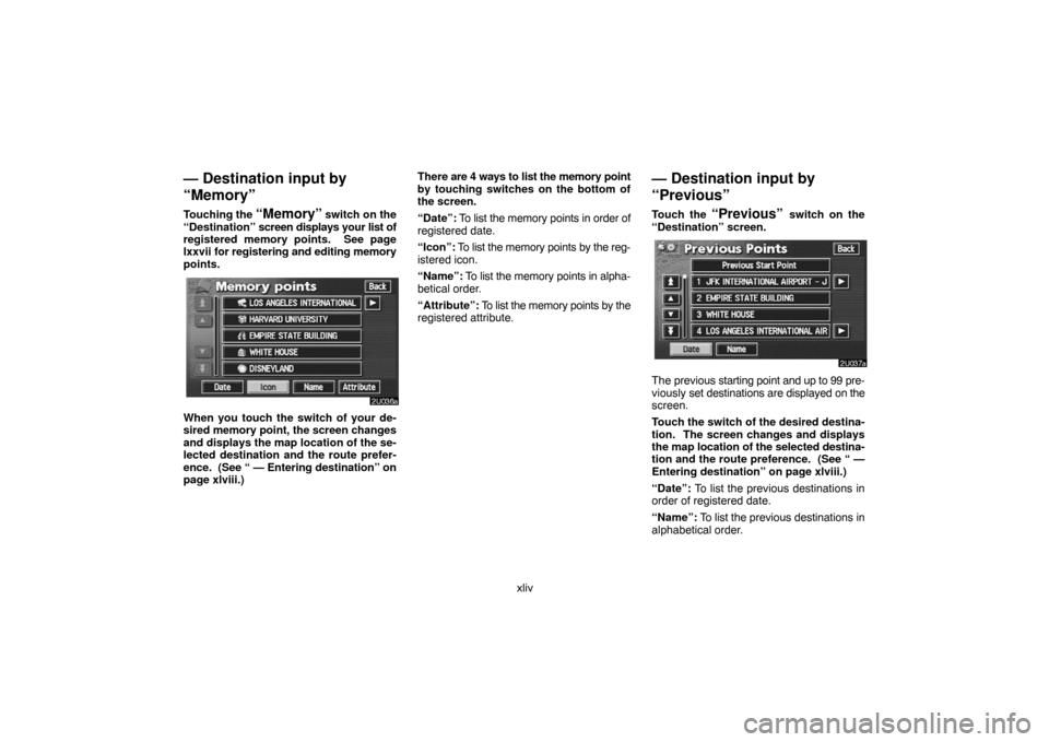 TOYOTA LAND CRUISER 2007 J200 Navigation Manual xliv
— Destination input by
“Memory”
Touching the “Memory” switch on the
“Destination” screen displays your list of
registered memory points. See page
lxxvii for registering and editing TOYOTA LAND CRUISER 2007 J200 Navigation Manual xliv
— Destination input by
“Memory”
Touching the “Memory” switch on the
“Destination” screen displays your list of
registered memory points. See page
lxxvii for registering and editing