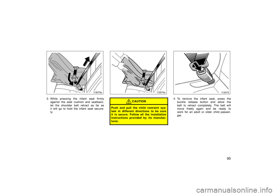 TOYOTA LAND CRUISER 2007 J200 Owners Manual 93
3. While pressing the infant  seat firmlyagainst the seat cushion and seatback,
let the shoulder belt retract as far as
it will go to hold the infant seat secure-
ly.CAUTION
Push and pull the child
