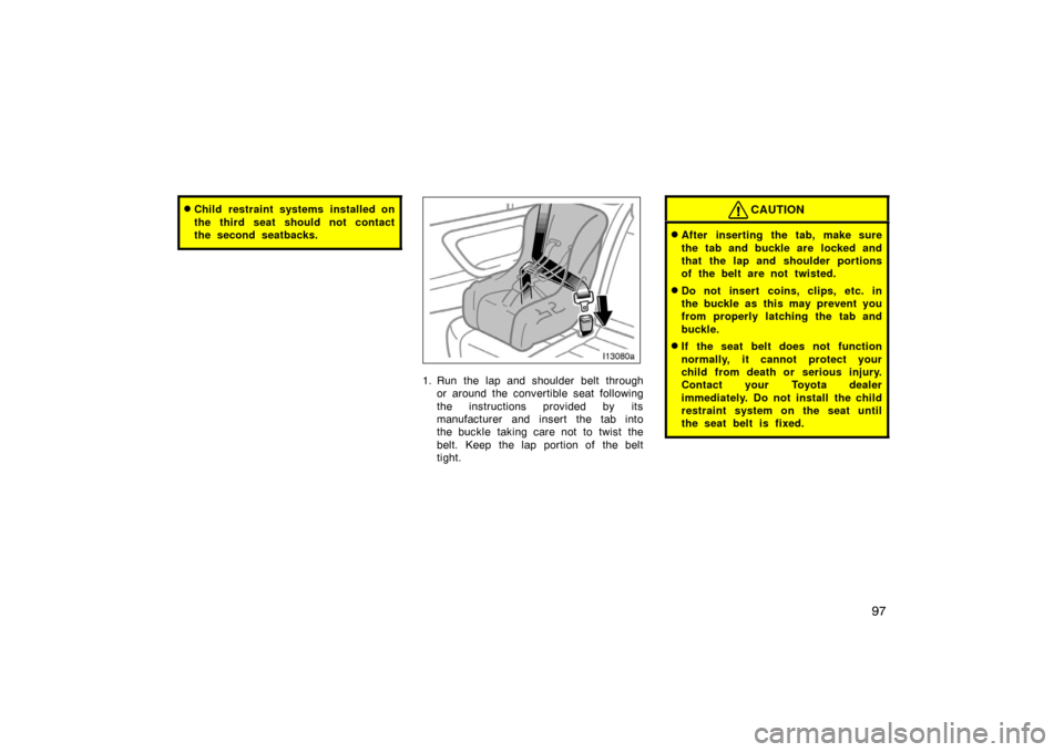 TOYOTA LAND CRUISER 2007 J200 Owners Manual 97
Child restraint systems installed on
the third seat should not contact
the second seatbacks.
1. Run the lap and shoulder belt throughor around the convertible seat following
the instructions provi