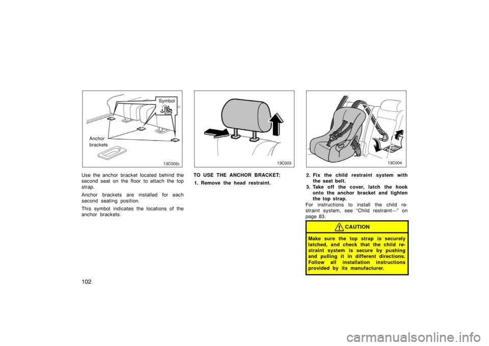 TOYOTA LAND CRUISER 2007 J200 Owners Manual 102
Symbol
Anchor
brackets
Use the anchor bracket located behind the
second seat on the floor  to attach the top
strap.
Anchor brackets are installed for each
second seating position.
This symbol indi