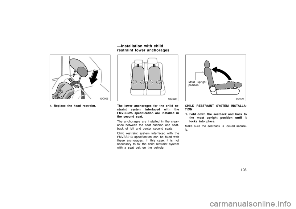 TOYOTA LAND CRUISER 2007 J200 Owners Manual 103
13C005
4. Replace the head restraint.
13C529
The lower anchorages for the child re-
straint system interfaced with the
FMVSS225 specification are installed in
the second seat.
The anchorages are i