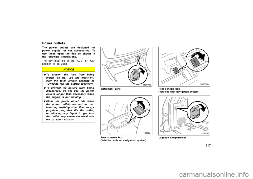TOYOTA LAND CRUISER 2007 J200 Owners Manual 217
Power outlets
The power outlets are designed for
power supply for car accessories. To
use them, open the lids as shown in
the following illustrations.
The key must be in the “ACC” or “ON”

