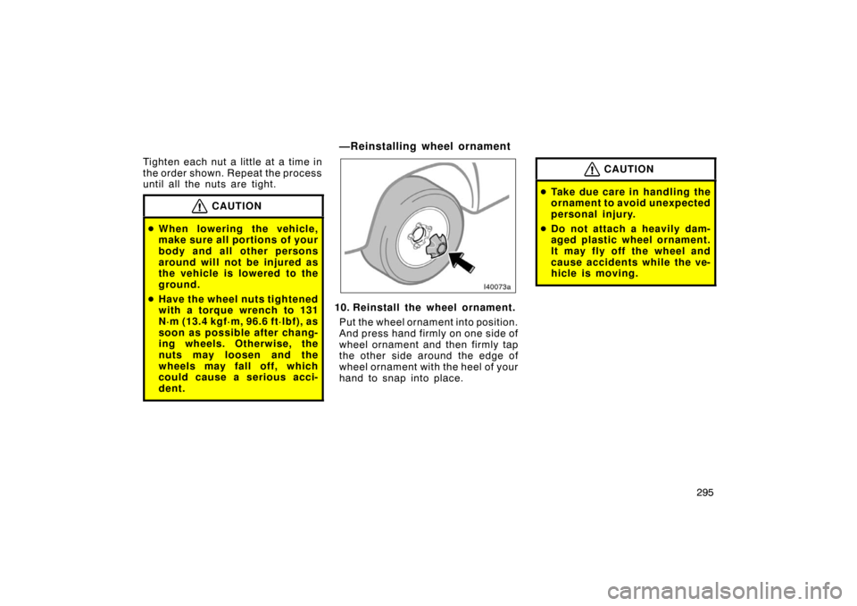 TOYOTA LAND CRUISER 2007 J200 Owners Manual 295
Tighten each nut a little at a time in
the order shown. Repeat the process
until all the nuts are tight.
CAUTION

When lowering the vehicle,
make sure all portions of your
body and all other pers