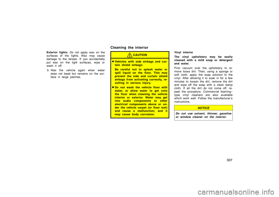 TOYOTA LAND CRUISER 2007 J200 Owners Manual 307
Exterior lights: Do not apply wax on the
surfaces of the lights. Wax may cause
damage to the lenses. If you accidentally
put wax on the light surfaces, wipe or
wash it off.
3. Wax the vehicle agai