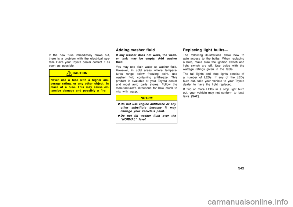 TOYOTA LAND CRUISER 2007 J200 Owners Manual 343
If the new fuse immediately blows out,
there is a problem with the electrical sys-
tem. Have your Toyota dealer correct  it as
soon as possible.
CAUTION
Never use a fuse with a higher am-
perage r